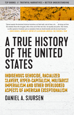 A True History of the United States: Indigenous Genocide, Racialized Slavery, Hyper-Capitalism, Militarist Imperialism and Other Overlooked Aspects of by Daniel Sjursen