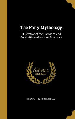 The Fairy Mythology: Illustrative of the Romance and Superstition of Various Countries by Thomas 1789-1872 Keightley