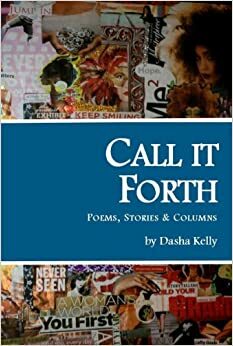 Call It Forth: Poems, Stories, & Columns by Dasha Kelly