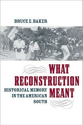 What Reconstruction Meant: Historical Memory in the American South by Bruce E. Baker