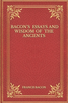 Bacon's Essays And Wisdom Of The Ancients by Sir Francis Bacon