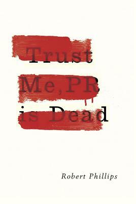 Trust Me, PR Is Dead by Robert Phillips