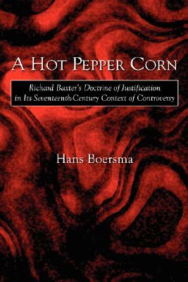 A Hot Pepper Corn: Richard Baxter's Doctrine of Justification in Its Seventeenth-Century Context of Controversy by Hans Boersma