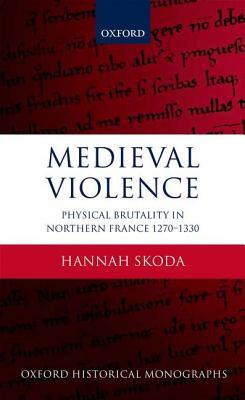 Medieval Violence: Physical Brutality in Northern France, 1270-1330 by Hannah Skoda