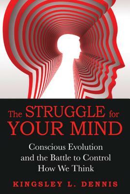 The Struggle for Your Mind: Conscious Evolution and the Battle to Control How We Think by Kingsley L. Dennis