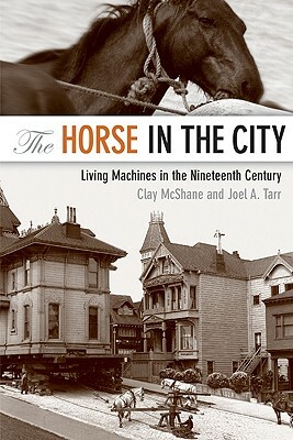 The Horse in the City: Living Machines in the Nineteenth Century by Clay McShane, Joel Tarr