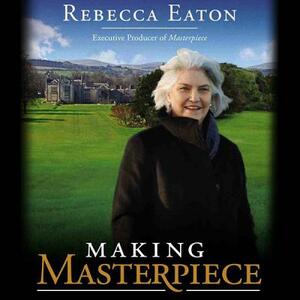 Making Masterpiece: 25 Years Behind the Scenes at Masterpiece Theatre and Mystery! on PBS by Rebecca Eaton