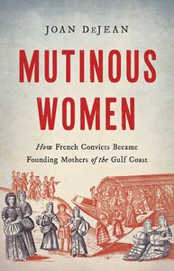 Mutinous Women: How French Convicts Became Founding Mothers of the Gulf Coast by Joan DeJean