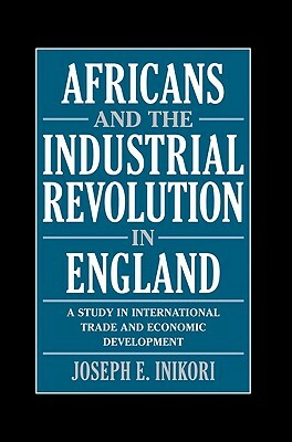 Africans and the Industrial Revolution in England: A Study in International Trade and Economic Development by Joseph E. Inikori