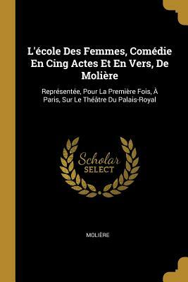 L'École Des Femmes, Comédie En Cing Actes Et En Vers, de Molière: Représentée, Pour La Première Fois, À Paris, Sur Le Théâtre Du Palais-Royal by Molière