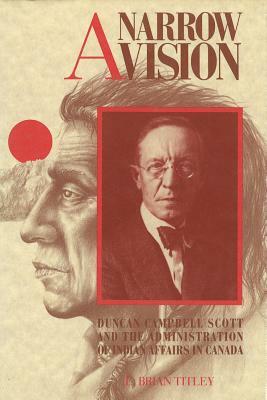A Narrow Vision: Duncan Campbell Scott and the Administration of Indian Affairs in Canada by Brian Titley
