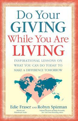 Do Your Giving While You Are Living: Inspirational Lessons on What You Can Do Today to Make a Difference Tomorrow by Edie Fraser, Robyn Freedman Spizman