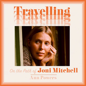 Traveling: On the Path of Joni Mitchell by Ann Powers