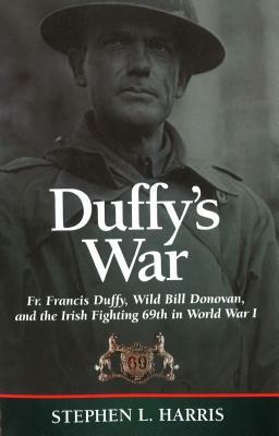 Duffy's War: Fr. Francis Duffy, Wild Bill Donovan, and the Irish Fighting 69th in World War I by Stephen L. Harris