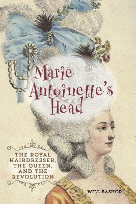 Marie Antoinette's Head: The Royal Hairdresser, the Queen, and the Revolution by Will Bashor