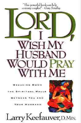 Lord I Wish My Husband Would Pray with Me: Breaking Down the Spiritual Walls Between You and Your Husband by Larry Keefauver