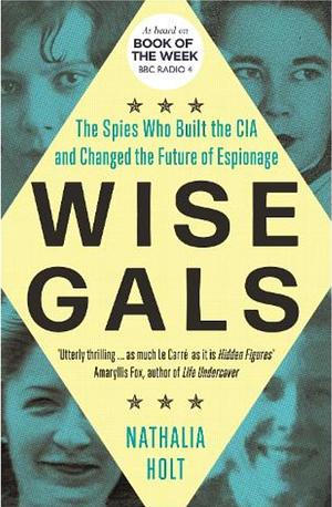 Wise Gals: The Spies who Built the CIA and Changed the Future of Espionage by Nathalia Holt