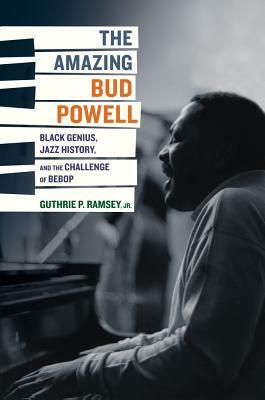 The Amazing Bud Powell: Black Genius, Jazz History, and the Challenge of Bebop by Guthrie P. Ramsey