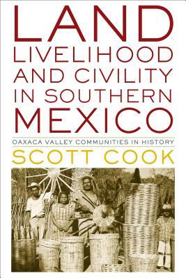Land, Livelihood, and Civility in Southern Mexico: Oaxaca Valley Communities in History by Scott Cook