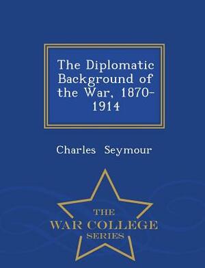 The Diplomatic Background of the War, 1870-1914 - War College Series by Charles Seymour