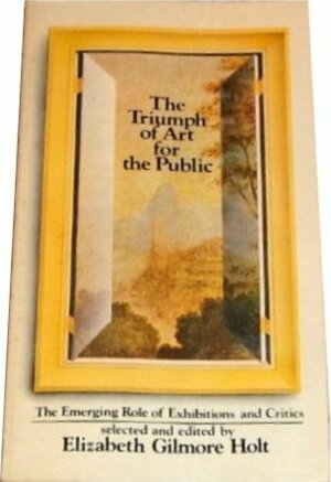 The Triumph of Art for the Public 1785-1848: The Emerging Role of Exhibitions and Critics, by Elizabeth Gilmore Holt