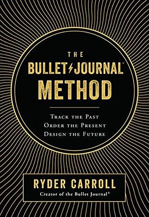 The Bullet Journal Method: Track the Past, Order the Present, Design the Future by Ryder Carroll