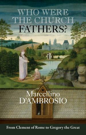 Who Were the Church Fathers?: From Clement of Rome to Gregory the Great by Marcellino D'Ambrosio