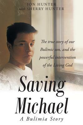 Saving Michael: A Bulimia Story: The true story of our Bulimic son, and the powerful intervention of the Living God by Sherry Hunter, Jon Hunter