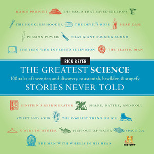 The Greatest Science Stories Never Told: 100 Tales of Invention and Discovery to Astonish, Bewilder, and Stupefy by Rick Beyer