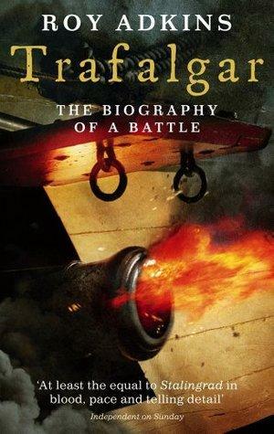 Trafalgar: The Biography of a Battle by Roy A. Adkins
