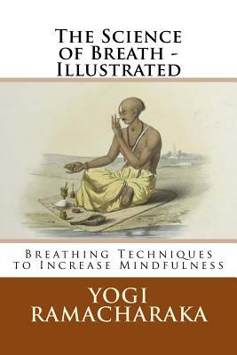 The Science of Breath - Illustrated: Breathing Techniques to Increase Mindfulness by Yogi Ramacharaka