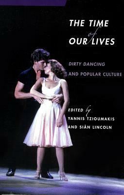 The Time of Our Lives: Dirty Dancing and Popular Culture by Yannis Tzioumakis, Siân Lincoln