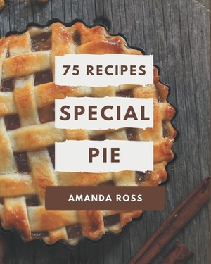75 Special Pie Recipes: Save Your Cooking Moments with Pie Cookbook! by Amanda Ross