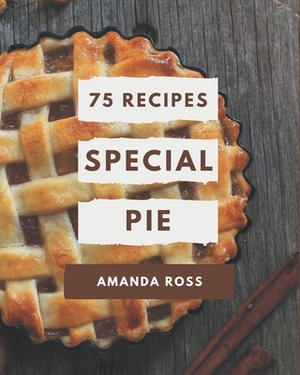 75 Special Pie Recipes: Save Your Cooking Moments with Pie Cookbook! by Amanda Ross