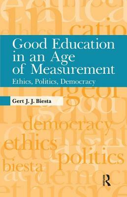 Good Education in an Age of Measurement: Ethics, Politics, Democracy by Gert J. J. Biesta