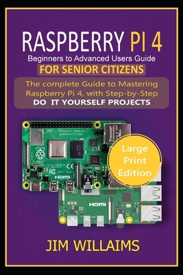 Raspberry Pi 4 Beginners to Advanced Users Guide for Senior Citizens: The Complete Guide to Mastering Raspberry Pi 4, with Step-by-Step DO IT YOURSELF by Jim Williams