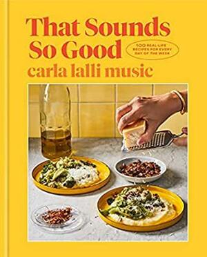 That Sounds So Good: 100 Real-Life Recipes for Every Day of the Week by Carla Lalli Music