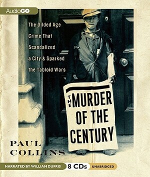 The Murder of the Century: The Gilded Age Crime That Scandalized a City & Sparked the Tabloid Wars by Paul Collins