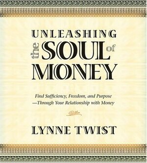 Unleashing the Soul of Money: Finding Sufficiency, Freedom, and Purpose Through Your Relationship with Money by Lynne Twist