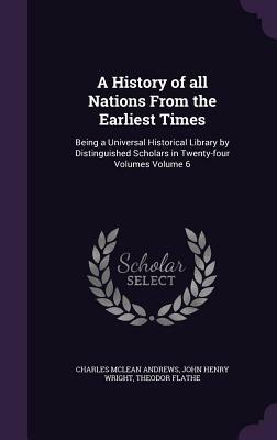 A History of All Nations from the Earliest Times: Being a Universal Historical Library by Distinguished Scholars in Twenty-Four Volumes Volume 6 by Theodor Flathe, John Henry Wright, Charles McLean Andrews