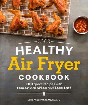 Healthy Air Fryer Cookbook: 100 Great Recipes with Fewer Calories and Less Fat by Dana Angelo White