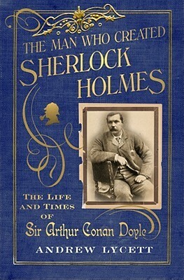 The Man Who Created Sherlock Holmes: The Life and Times of Sir Arthur Conan Doyle by Andrew Lycett