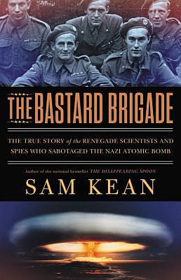 The Bastard Brigade: The True Story of the Renegade Scientists and Spies Who Sabotaged the Nazi Atomic Bomb by Sam Kean