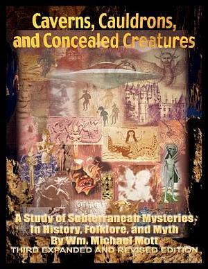 Caverns, Cauldrons, and Concealed Creatures: A Study of Subterranean Mysteries in History, Folklore, and Myth by Wm. Michael Mott