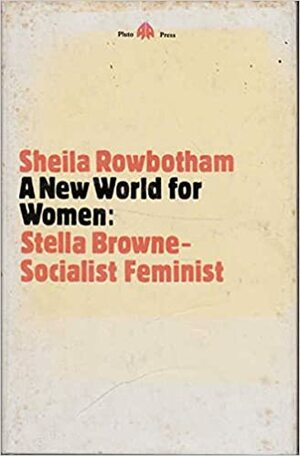 A New World For Women: Stella Browne, Socialist Feminist by Sheila Rowbotham