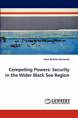 Competing Powers: Security in the Wider Black Sea Region by Scott Nicholas Romaniuk