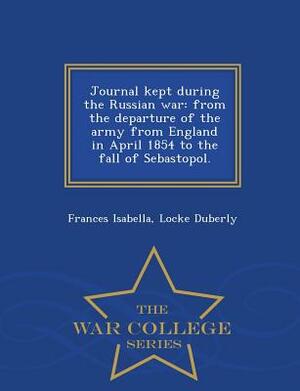 Journal Kept During the Russian War: From the Departure of the Army from England in April 1854 to the Fall of Sebastopol. - War College Series by Frances Isabella Locke Duberly