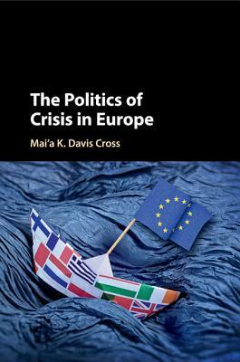 The Politics of Crisis in Europe by Mai'a K. Davis Cross