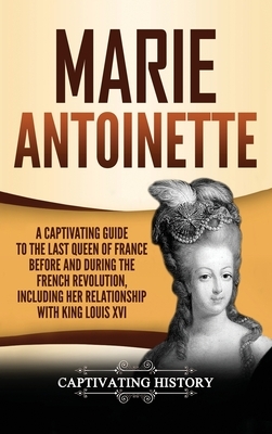 Marie Antoinette: A Captivating Guide to the Last Queen of France Before and During the French Revolution, Including Her Relationship wi by Captivating History