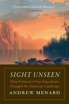 Sight Unseen: How Frémont's First Expedition Changed the American Landscape by Andrew Menard